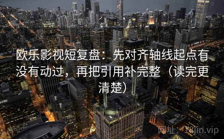 欧乐影视短复盘：先对齐轴线起点有没有动过，再把引用补完整（读完更清楚）