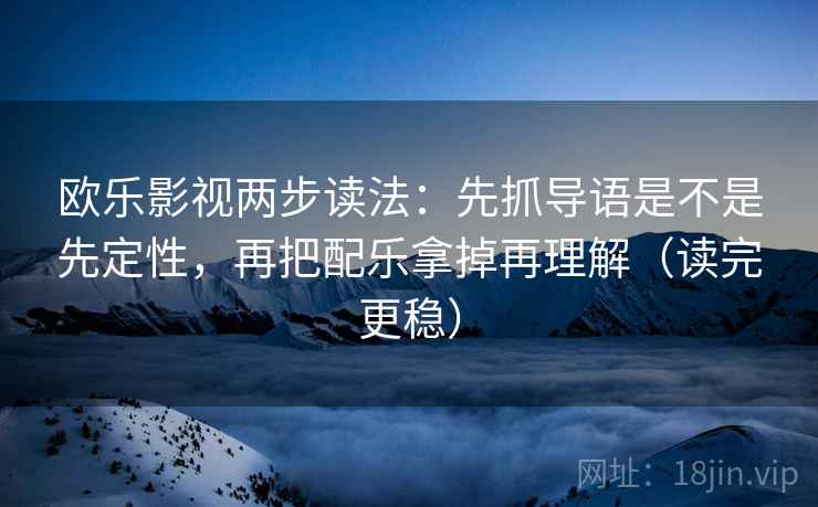 欧乐影视两步读法：先抓导语是不是先定性，再把配乐拿掉再理解（读完更稳）