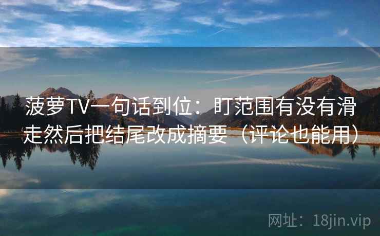 菠萝TV一句话到位：盯范围有没有滑走然后把结尾改成摘要（评论也能用）