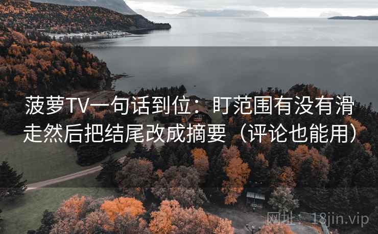 菠萝TV一句话到位：盯范围有没有滑走然后把结尾改成摘要（评论也能用）