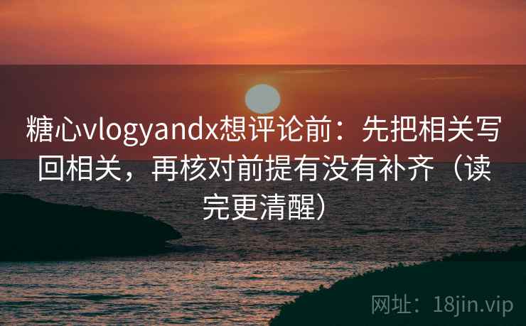 糖心vlogyandx想评论前：先把相关写回相关，再核对前提有没有补齐（读完更清醒）