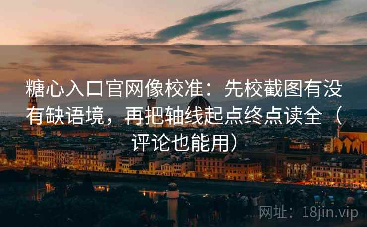 糖心入口官网像校准：先校截图有没有缺语境，再把轴线起点终点读全（评论也能用）