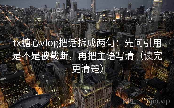 tx糖心vlog把话拆成两句：先问引用是不是被截断，再把主语写清（读完更清楚）
