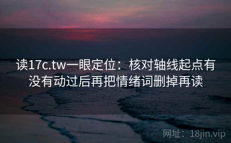 读17c.tw一眼定位：核对轴线起点有没有动过后再把情绪词删掉再读