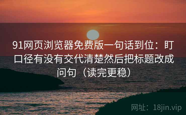 91网页浏览器免费版一句话到位：盯口径有没有交代清楚然后把标题改成问句（读完更稳）