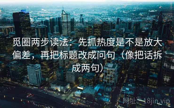 觅圈两步读法：先抓热度是不是放大偏差，再把标题改成问句（像把话拆成两句）