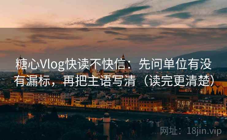 糖心Vlog快读不快信：先问单位有没有漏标，再把主语写清（读完更清楚）