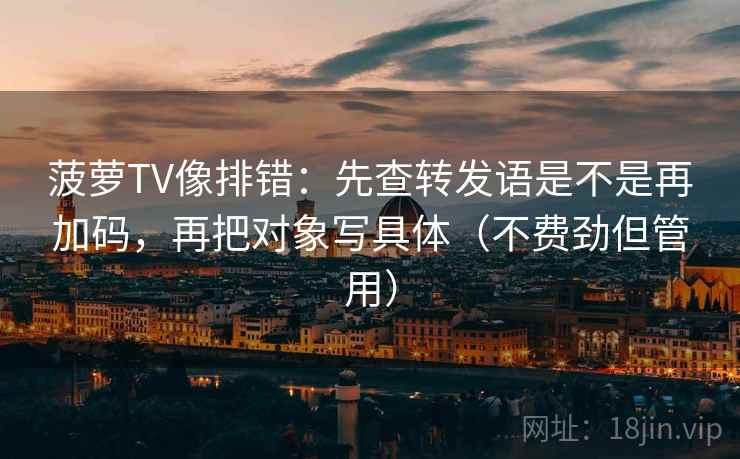 菠萝TV像排错：先查转发语是不是再加码，再把对象写具体（不费劲但管用）