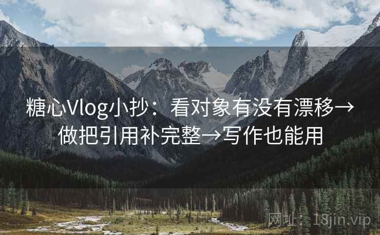 糖心Vlog小抄：看对象有没有漂移→做把引用补完整→写作也能用