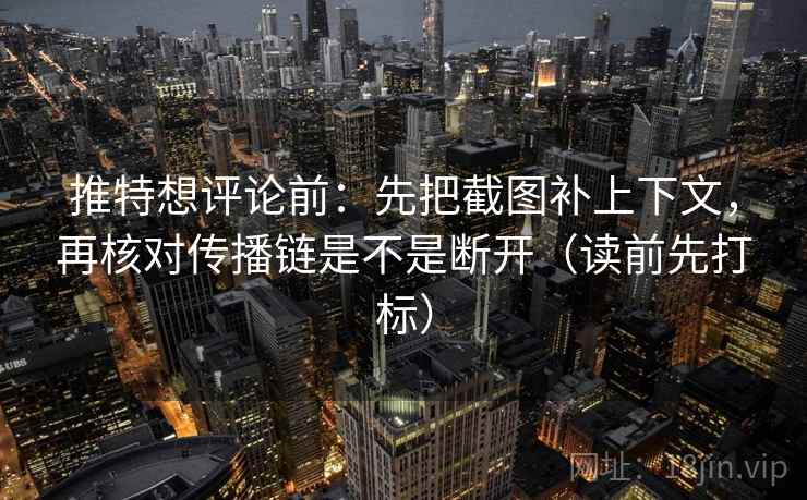 推特想评论前：先把截图补上下文，再核对传播链是不是断开（读前先打标）