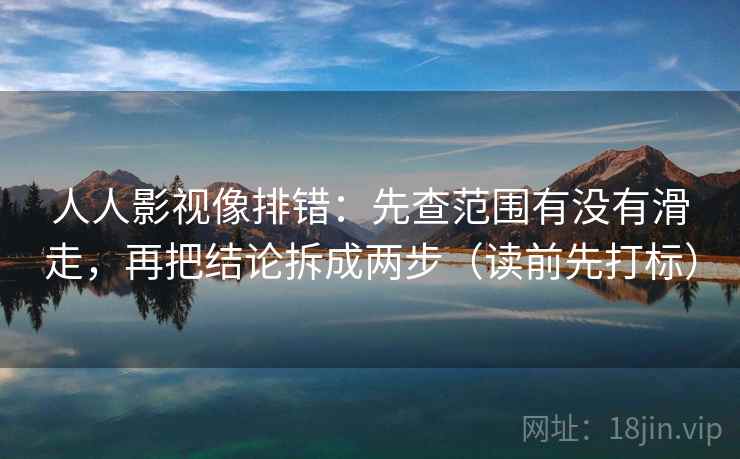 人人影视像排错：先查范围有没有滑走，再把结论拆成两步（读前先打标）