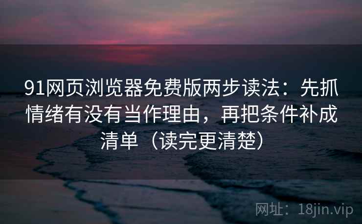 91网页浏览器免费版两步读法：先抓情绪有没有当作理由，再把条件补成清单（读完更清楚）