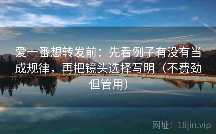 爱一番想转发前：先看例子有没有当成规律，再把镜头选择写明（不费劲但管用）