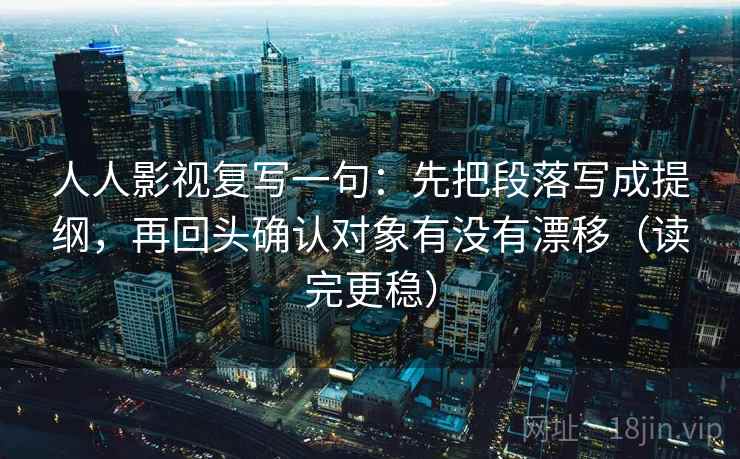 人人影视复写一句：先把段落写成提纲，再回头确认对象有没有漂移（读完更稳）