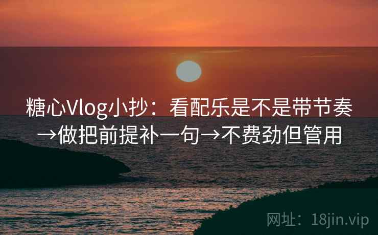 糖心Vlog小抄：看配乐是不是带节奏→做把前提补一句→不费劲但管用