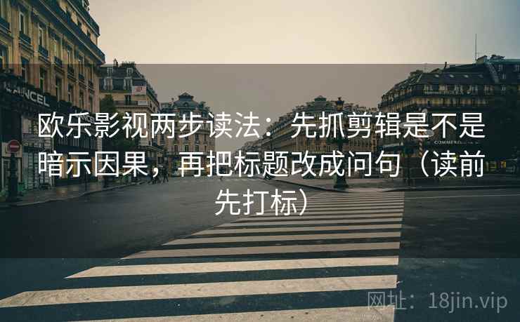 欧乐影视两步读法：先抓剪辑是不是暗示因果，再把标题改成问句（读前先打标）