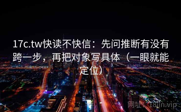 17c.tw快读不快信：先问推断有没有跨一步，再把对象写具体（一眼就能定位）