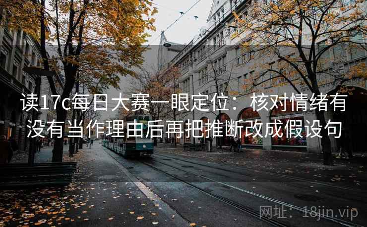 读17c每日大赛一眼定位：核对情绪有没有当作理由后再把推断改成假设句