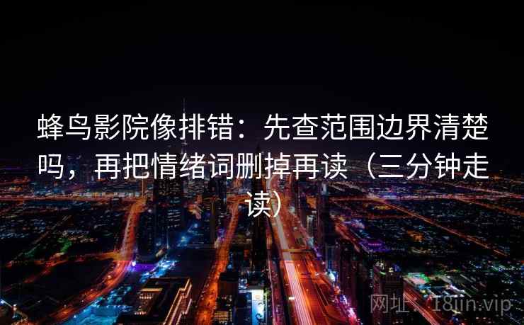 蜂鸟影院像排错：先查范围边界清楚吗，再把情绪词删掉再读（三分钟走读）