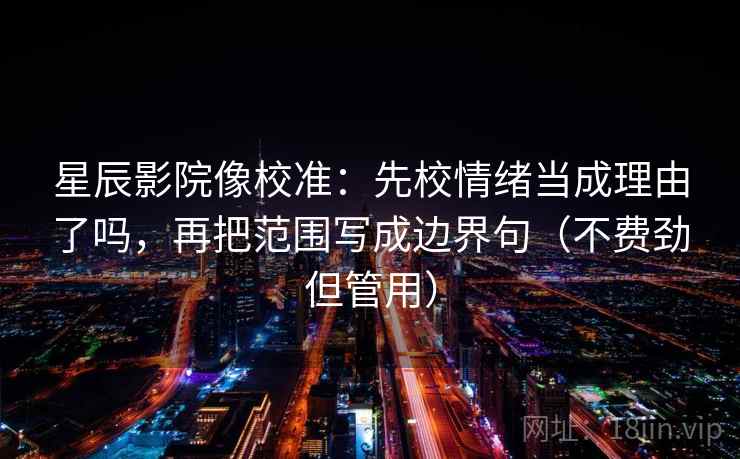 星辰影院像校准:先校情绪当成理由了吗,再把范围写成边界句(不费劲但管用) 星辰影院像校准:先校情绪当成理由了吗,再把范围写成边界句(不费劲但管用)