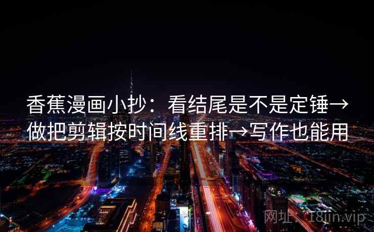 香蕉漫画小抄：看结尾是不是定锤→做把剪辑按时间线重排→写作也能用
