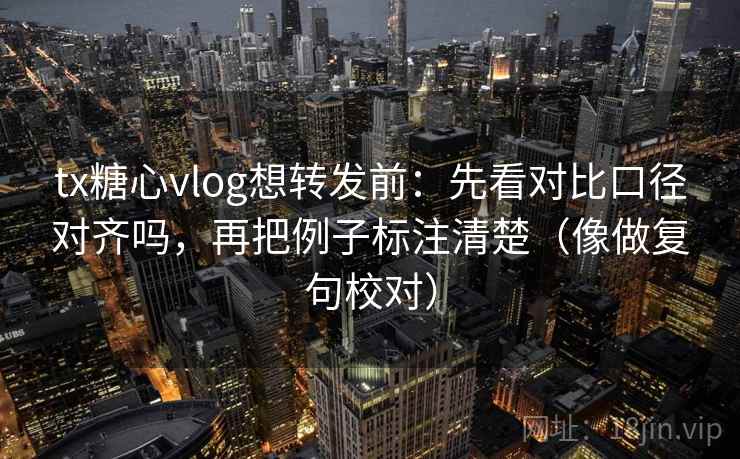 tx糖心vlog想转发前：先看对比口径对齐吗，再把例子标注清楚（像做复句校对）