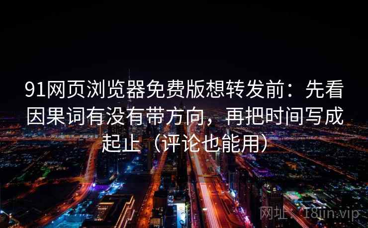 91网页浏览器免费版想转发前：先看因果词有没有带方向，再把时间写成起止（评论也能用）