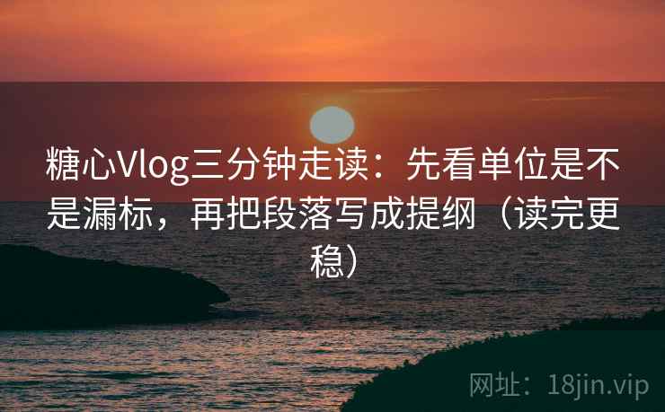 糖心Vlog三分钟走读：先看单位是不是漏标，再把段落写成提纲（读完更稳）