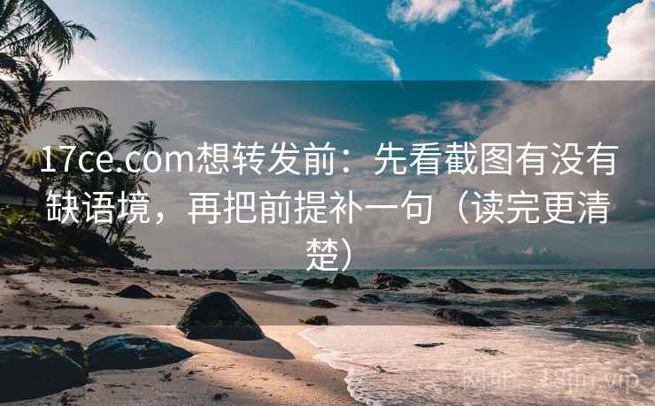 17ce.com想转发前：先看截图有没有缺语境，再把前提补一句（读完更清楚）