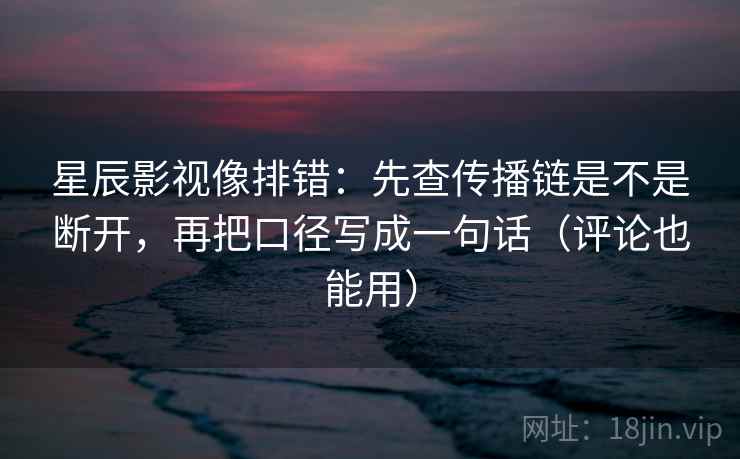 星辰影视像排错：先查传播链是不是断开，再把口径写成一句话（评论也能用）