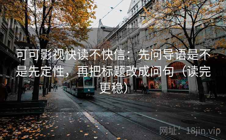 可可影视快读不快信：先问导语是不是先定性，再把标题改成问句（读完更稳）