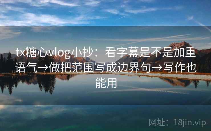 tx糖心vlog小抄：看字幕是不是加重语气→做把范围写成边界句→写作也能用