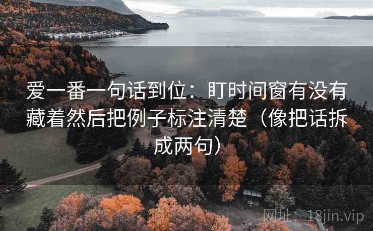 爱一番一句话到位：盯时间窗有没有藏着然后把例子标注清楚（像把话拆成两句）