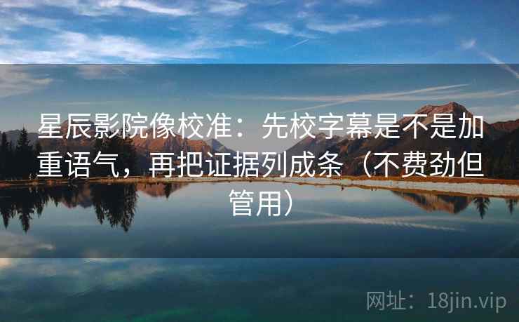 星辰影院像校准：先校字幕是不是加重语气，再把证据列成条（不费劲但管用）