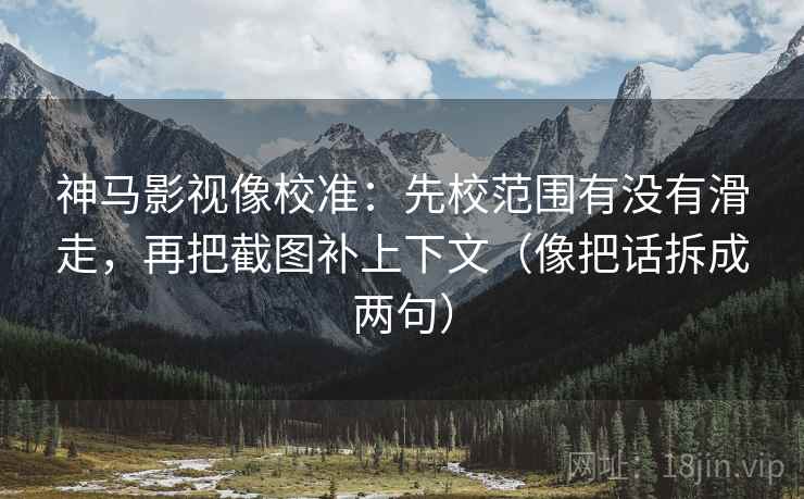 神马影视像校准：先校范围有没有滑走，再把截图补上下文（像把话拆成两句）