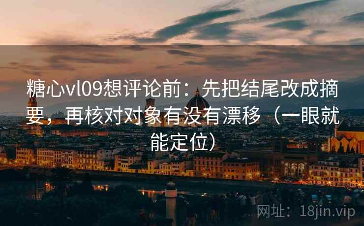 糖心vl09想评论前：先把结尾改成摘要，再核对对象有没有漂移（一眼就能定位）