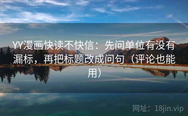 YY漫画快读不快信:先问单位有没有漏标,再把标题改成问句(评论也能用) YY漫画快读不快信:先问单位有没有漏标,再把标题改成问句(评论也能用)