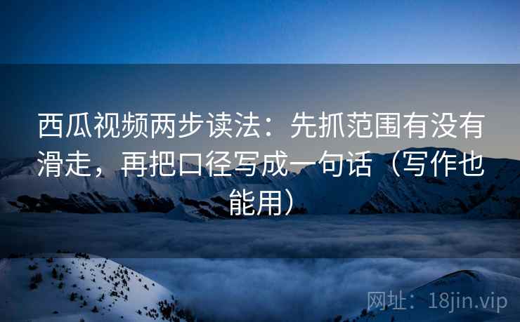 西瓜视频两步读法：先抓范围有没有滑走，再把口径写成一句话（写作也能用）