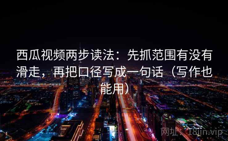 西瓜视频两步读法：先抓范围有没有滑走，再把口径写成一句话（写作也能用）