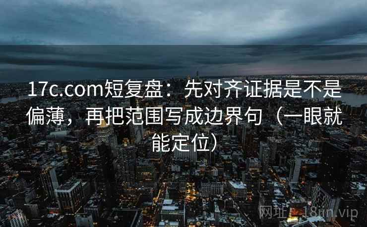 17c.com短复盘：先对齐证据是不是偏薄，再把范围写成边界句（一眼就能定位）