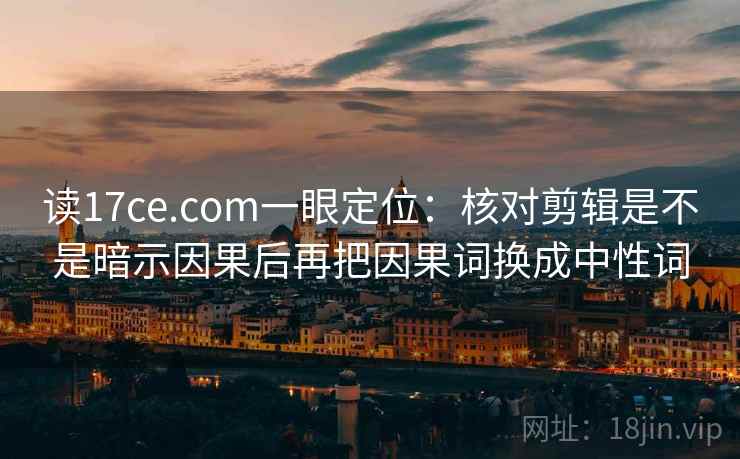 读17ce.com一眼定位：核对剪辑是不是暗示因果后再把因果词换成中性词