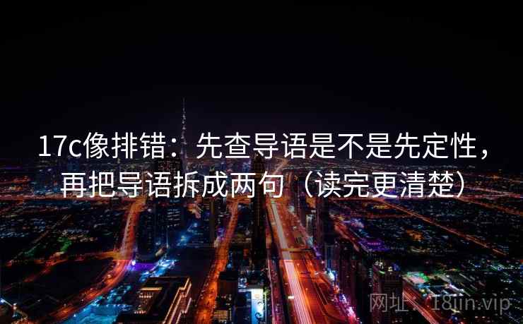 17c像排错：先查导语是不是先定性，再把导语拆成两句（读完更清楚）