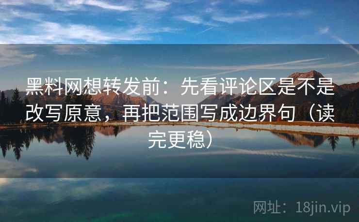 黑料网想转发前：先看评论区是不是改写原意，再把范围写成边界句（读完更稳）