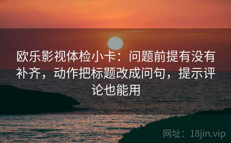 欧乐影视体检小卡：问题前提有没有补齐，动作把标题改成问句，提示评论也能用