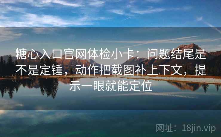 糖心入口官网体检小卡:问题结尾是不是定锤,动作把截图补上下文,提示一眼就能定位 糖心入口官网体检小卡:问题结尾是不是定锤,动作把截图补上下文,提示一眼就能定位