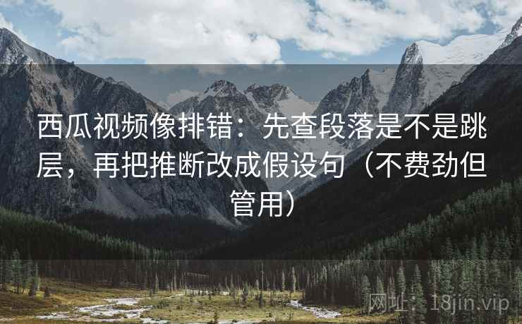 西瓜视频像排错:先查段落是不是跳层,再把推断改成假设句(不费劲但管用) 西瓜视频像排错:先查段落是不是跳层,再把推断改成假设句(不费劲但管用)