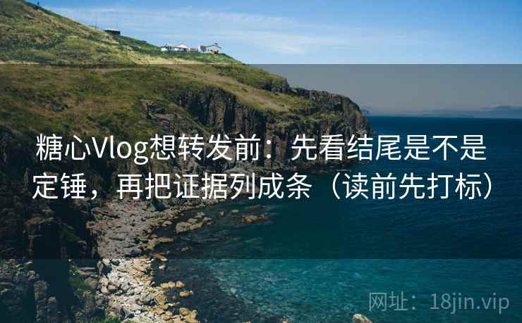 糖心Vlog想转发前:先看结尾是不是定锤,再把证据列成条(读前先打标) 糖心Vlog想转发前:先看结尾是不是定锤,再把证据列成条(读前先打标)