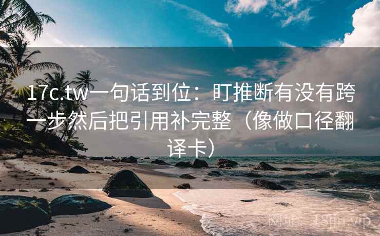 17c.tw一句话到位:盯推断有没有跨一步然后把引用补完整(像做口径翻译卡) 17c.tw一句话到位:盯推断有没有跨一步然后把引用补完整(像做口径翻译卡)