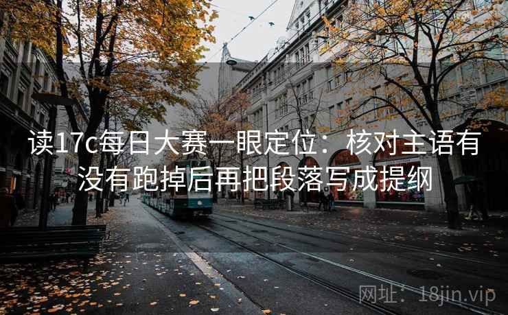 读17c每日大赛一眼定位：核对主语有没有跑掉后再把段落写成提纲