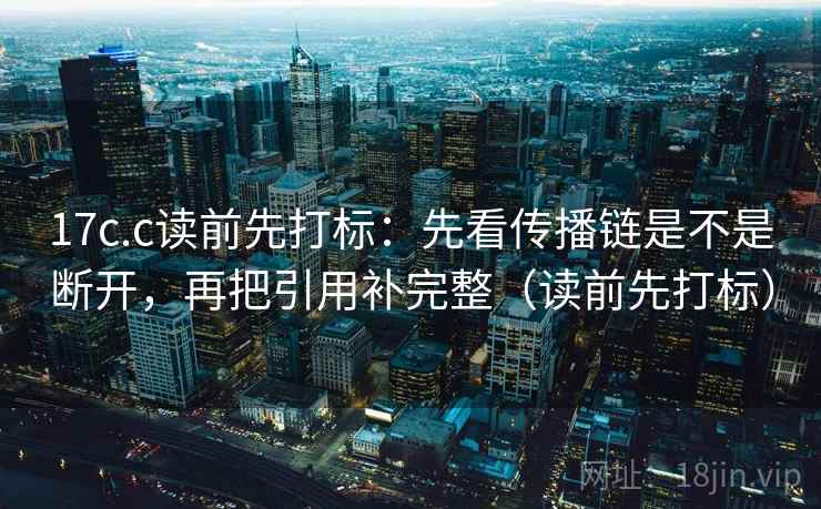 17c.c读前先打标：先看传播链是不是断开，再把引用补完整（读前先打标）